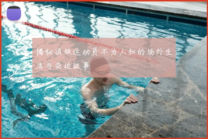 揭秘顶级运动员不为人知的场外生活与花边故事