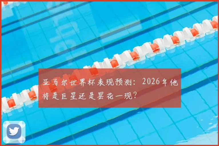 亚马尔世界杯表现预测：2026年他将是巨星还是昙花一现？