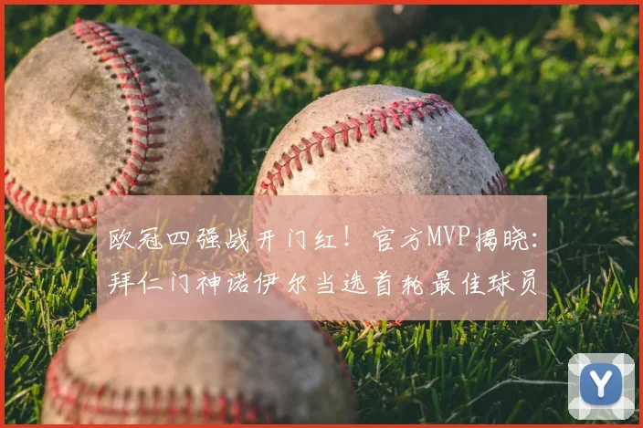 欧冠四强战开门红！官方MVP揭晓：拜仁门神诺伊尔当选首轮最佳球员