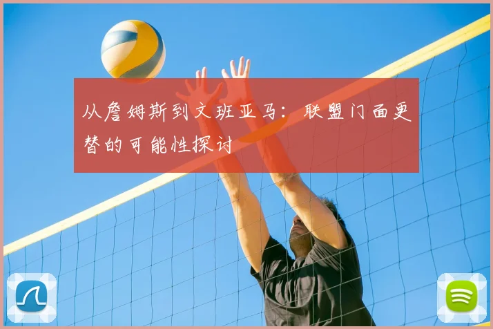 从詹姆斯到文班亚马:联盟门面更替的可能性探讨