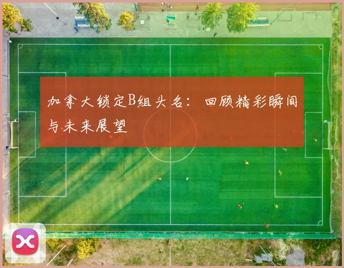 加拿大锁定B组头名：回顾精彩瞬间与未来展望