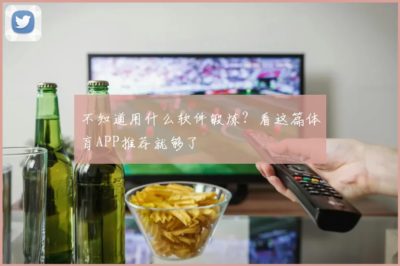 不知道用什么软件锻炼?看这篇体育APP推荐就够了