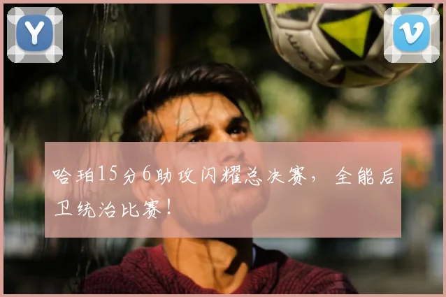 哈珀15分6助攻闪耀总决赛,全能后卫统治比赛!