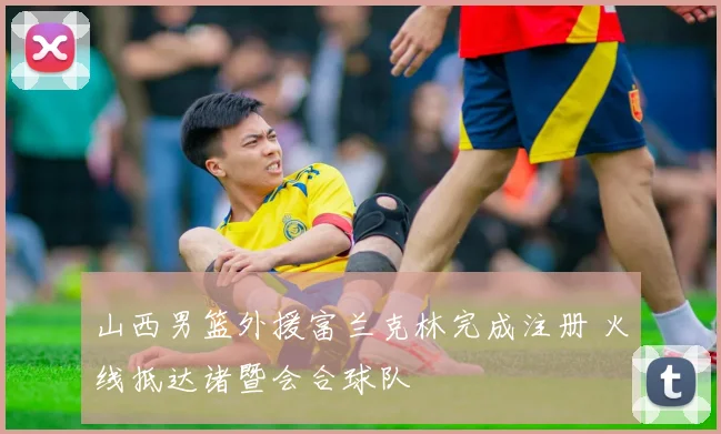 山西男篮外援富兰克林完成注册 火线抵达诸暨会合球队
