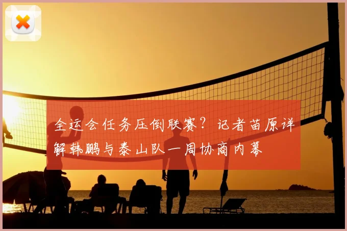 全运会任务压倒联赛？记者苗原详解韩鹏与泰山队一周协商内幕