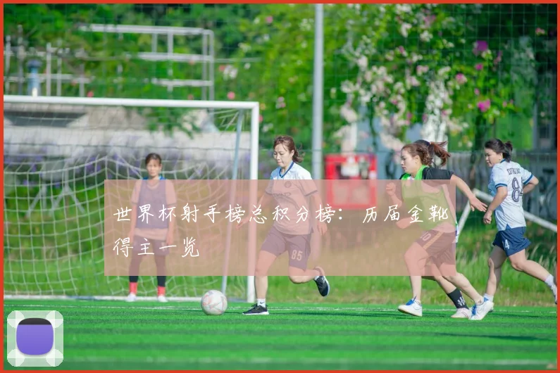 世界杯射手榜总积分榜：历届金靴得主一览