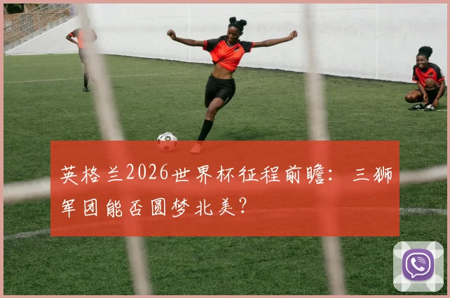 英格兰2026世界杯征程前瞻:三狮军团能否圆梦北美?