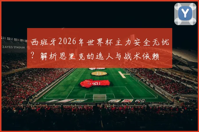 西班牙2026年世界杯主力安全无忧？解析恩里克的选人与战术依赖