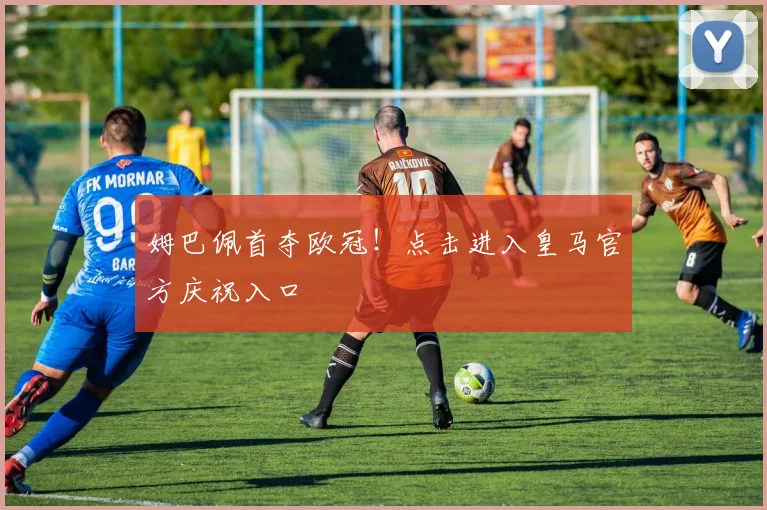 姆巴佩首夺欧冠！点击进入皇马官方庆祝入口