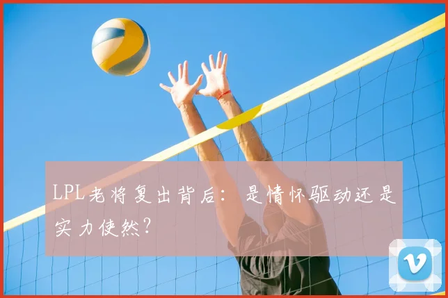 LPL老将复出背后:是情怀驱动还是实力使然?