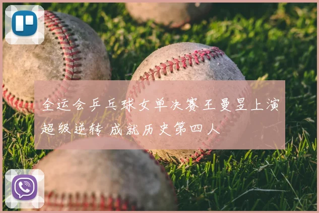 全运会乒乓球女单决赛王曼昱上演超级逆转 成就历史第四人