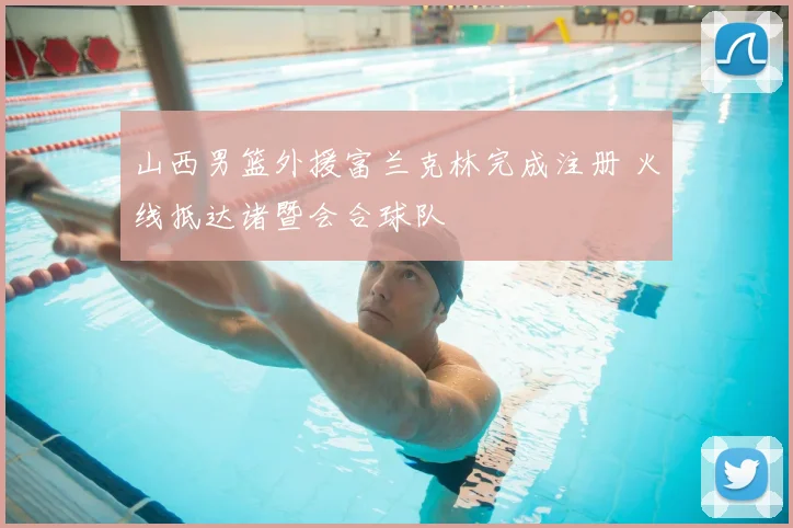 山西男篮外援富兰克林完成注册 火线抵达诸暨会合球队