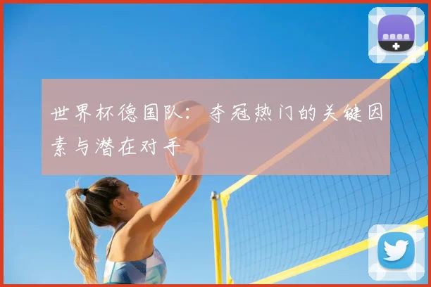 世界杯德国队：夺冠热门的关键因素与潜在对手