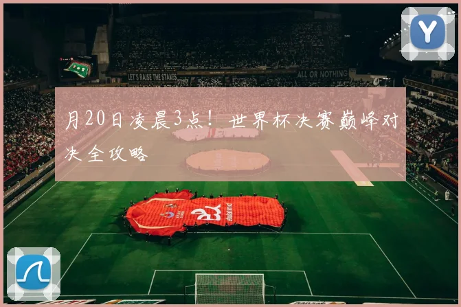 月20日凌晨3点！世界杯决赛巅峰对决全攻略