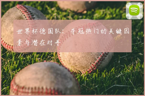 世界杯德国队：夺冠热门的关键因素与潜在对手
