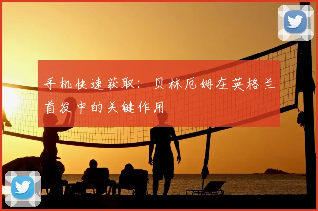 手机快速获取：贝林厄姆在英格兰首发中的关键作用