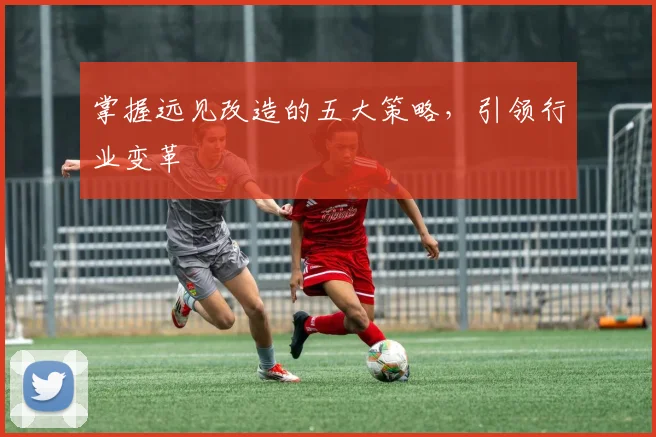 掌握远见改造的五大策略,引领行业变革