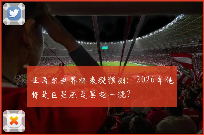 亚马尔世界杯表现预测：2026年他将是巨星还是昙花一现？