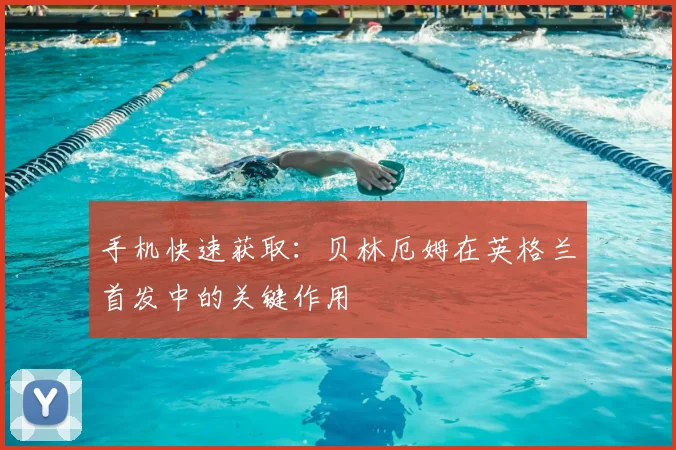 手机快速获取：贝林厄姆在英格兰首发中的关键作用