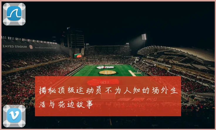 揭秘顶级运动员不为人知的场外生活与花边故事