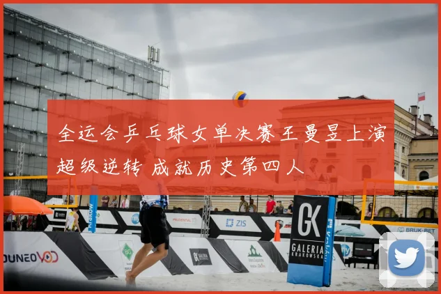全运会乒乓球女单决赛王曼昱上演超级逆转 成就历史第四人