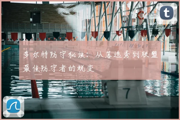 多尔特防守秘诀:从落选秀到联盟最佳防守者的蜕变