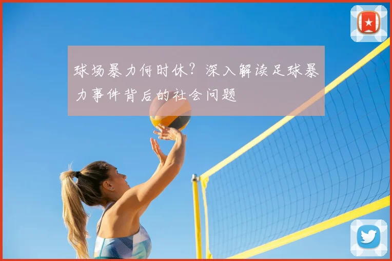 球场暴力何时休?深入解读足球暴力事件背后的社会问题