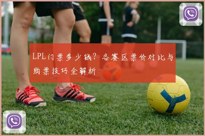 LPL门票多少钱?各赛区票价对比与购票技巧全解析
