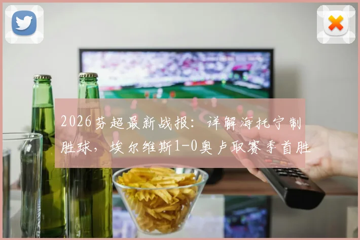 2026芬超最新战报：详解海托宁制胜球，埃尔维斯1-0奥卢取赛季首胜，附两队近期状态与积分榜解析