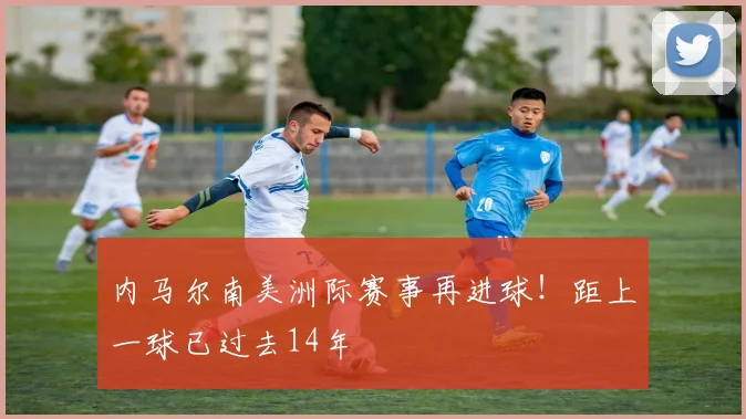 内马尔南美洲际赛事再进球！距上一球已过去14年