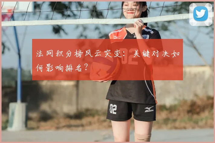 法网积分榜风云突变：关键对决如何影响排名？