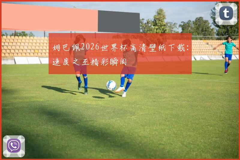 姆巴佩2026世界杯高清壁纸下载：速度之王精彩瞬间